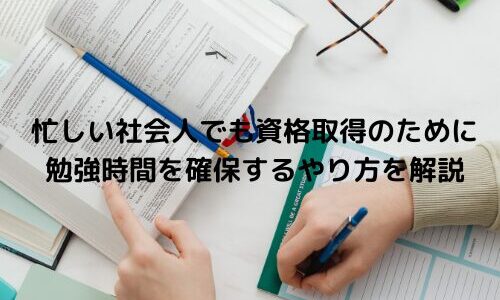 忙しい社会人でも資格取得のために、勉強時間を確保するやり方を解説