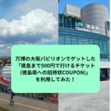 万博の大阪パビリオンでゲットした「徳島まで500円で行けるチケット(徳島県への招待状COUPON)」を利用してみた！
